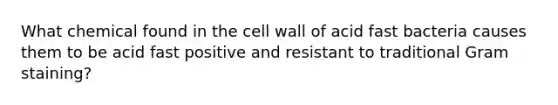 What chemical found in the cell wall of acid fast bacteria causes them to be acid fast positive and resistant to traditional Gram staining?