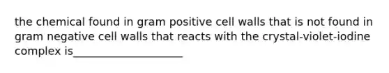 the chemical found in gram positive cell walls that is not found in gram negative cell walls that reacts with the crystal-violet-iodine complex is____________________