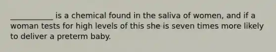 ___________ is a chemical found in the saliva of women, and if a woman tests for high levels of this she is seven times more likely to deliver a preterm baby.