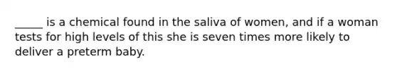 _____ is a chemical found in the saliva of women, and if a woman tests for high levels of this she is seven times more likely to deliver a preterm baby.