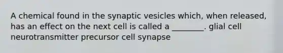 A chemical found in the synaptic vesicles which, when released, has an effect on the next cell is called a ________. glial cell neurotransmitter precursor cell synapse