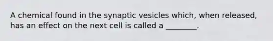 A chemical found in the synaptic vesicles which, when released, has an effect on the next cell is called a ________.