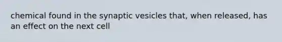 chemical found in the synaptic vesicles that, when released, has an effect on the next cell