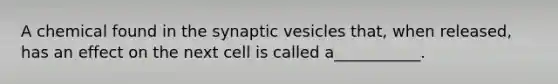 A chemical found in the synaptic vesicles that, when released, has an effect on the next cell is called a___________.