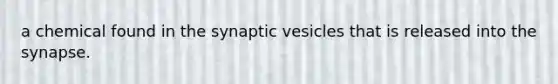 a chemical found in the synaptic vesicles that is released into the synapse.
