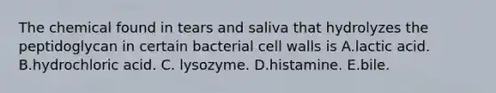 The chemical found in tears and saliva that hydrolyzes the peptidoglycan in certain bacterial cell walls is A.lactic acid. B.hydrochloric acid. C. lysozyme. D.histamine. E.bile.