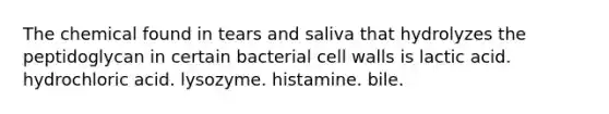 The chemical found in tears and saliva that hydrolyzes the peptidoglycan in certain bacterial cell walls is lactic acid. hydrochloric acid. lysozyme. histamine. bile.