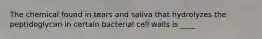 The chemical found in tears and saliva that hydrolyzes the peptidoglycan in certain bacterial cell walls is ____