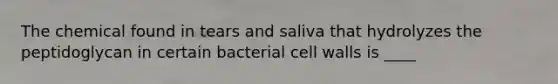 The chemical found in tears and saliva that hydrolyzes the peptidoglycan in certain bacterial cell walls is ____