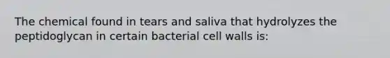 The chemical found in tears and saliva that hydrolyzes the peptidoglycan in certain bacterial cell walls is: