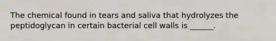 The chemical found in tears and saliva that hydrolyzes the peptidoglycan in certain bacterial cell walls is ______.