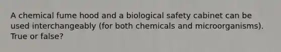 A chemical fume hood and a biological safety cabinet can be used interchangeably (for both chemicals and microorganisms). True or false?