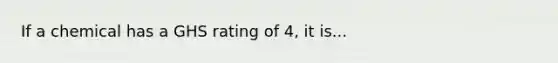 If a chemical has a GHS rating of 4, it is...