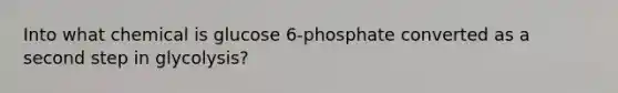 Into what chemical is glucose 6-phosphate converted as a second step in glycolysis?