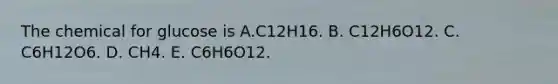 The chemical for glucose is A.C12H16. B. C12H6O12. C. C6H12O6. D. CH4. E. C6H6O12.
