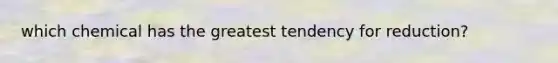 which chemical has the greatest tendency for reduction?