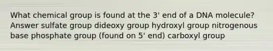 What chemical group is found at the 3' end of a DNA molecule? Answer sulfate group dideoxy group hydroxyl group nitrogenous base phosphate group (found on 5' end) carboxyl group