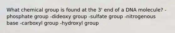 What chemical group is found at the 3' end of a DNA molecule? -phosphate group -dideoxy group -sulfate group -nitrogenous base -carboxyl group -hydroxyl group