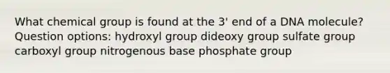 What chemical group is found at the 3' end of a DNA molecule? Question options: hydroxyl group dideoxy group sulfate group carboxyl group nitrogenous base phosphate group