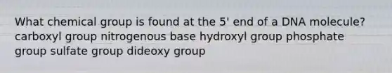 What chemical group is found at the 5' end of a DNA molecule? carboxyl group nitrogenous base hydroxyl group phosphate group sulfate group dideoxy group