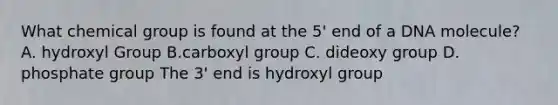 What chemical group is found at the 5' end of a DNA molecule? A. hydroxyl Group B.carboxyl group C. dideoxy group D. phosphate group The 3' end is hydroxyl group