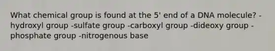 What chemical group is found at the 5' end of a DNA molecule? -hydroxyl group -sulfate group -carboxyl group -dideoxy group -phosphate group -nitrogenous base