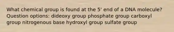 What chemical group is found at the 5' end of a DNA molecule? Question options: dideoxy group phosphate group carboxyl group nitrogenous base hydroxyl group sulfate group