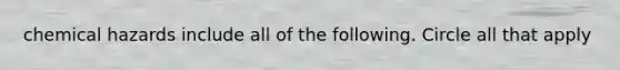 chemical hazards include all of the following. Circle all that apply