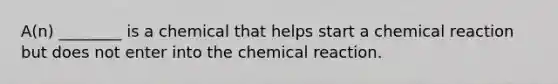 ​A(n) ________ is a chemical that helps start a chemical reaction but does not enter into the chemical reaction.