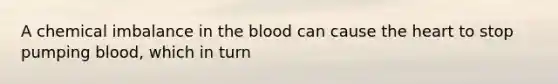 A chemical imbalance in the blood can cause the heart to stop pumping blood, which in turn