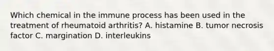 Which chemical in the immune process has been used in the treatment of rheumatoid​ arthritis? A. histamine B. tumor necrosis factor C. margination D. interleukins