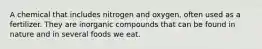 A chemical that includes nitrogen and oxygen, often used as a fertilizer. They are inorganic compounds that can be found in nature and in several foods we eat.