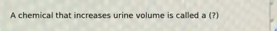 A chemical that increases urine volume is called a (?)