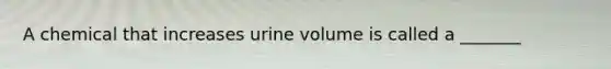 A chemical that increases urine volume is called a _______