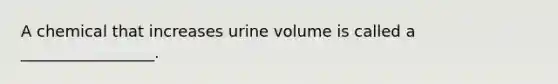 A chemical that increases urine volume is called a _________________.