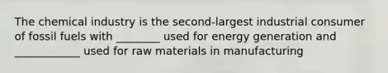 The chemical industry is the second-largest industrial consumer of fossil fuels with ________ used for energy generation and ____________ used for raw materials in manufacturing