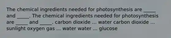 The chemical ingredients needed for photosynthesis are _____ and _____. The chemical ingredients needed for photosynthesis are _____ and _____. carbon dioxide ... water carbon dioxide ... sunlight oxygen gas ... water water ... glucose