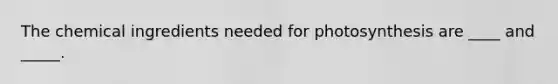 The chemical ingredients needed for photosynthesis are ____ and _____.