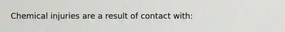 Chemical injuries are a result of contact with: