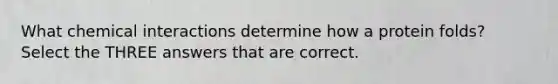 What chemical interactions determine how a protein folds? Select the THREE answers that are correct.
