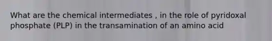 What are the chemical intermediates , in the role of pyridoxal phosphate (PLP) in the transamination of an amino acid