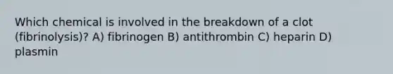 Which chemical is involved in the breakdown of a clot (fibrinolysis)? A) fibrinogen B) antithrombin C) heparin D) plasmin