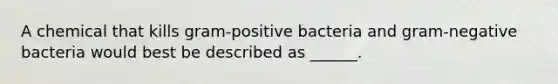 A chemical that kills gram-positive bacteria and gram-negative bacteria would best be described as ______.