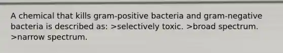 A chemical that kills gram-positive bacteria and gram-negative bacteria is described as: >selectively toxic. >broad spectrum. >narrow spectrum.