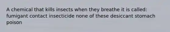 A chemical that kills insects when they breathe it is called: fumigant contact insecticide none of these desiccant stomach poison