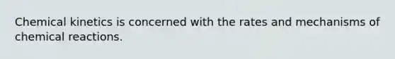 Chemical kinetics is concerned with the rates and mechanisms of chemical reactions.