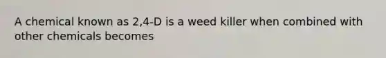 A chemical known as 2,4-D is a weed killer when combined with other chemicals becomes