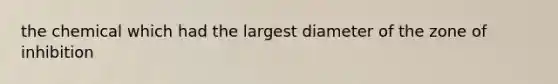 the chemical which had the largest diameter of the zone of inhibition