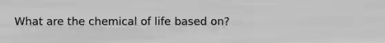 What are the chemical of life based on?