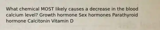 What chemical MOST likely causes a decrease in the blood calcium level? Growth hormone Sex hormones Parathyroid hormone Calcitonin Vitamin D